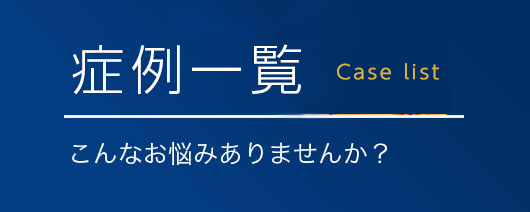症例一覧 こんなお悩みありませんか？